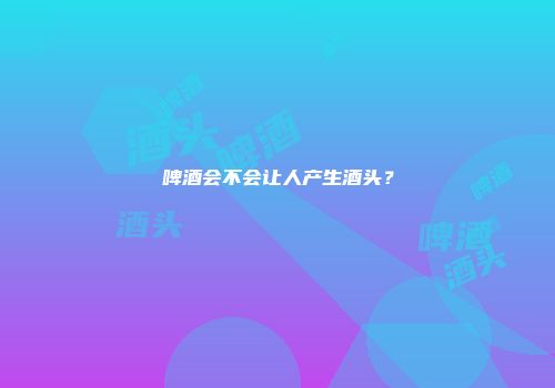 啤酒会不会让人产生酒头？