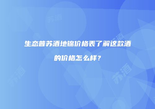 生态普苏酒地锦价格表了解这款酒的价格怎么样？
