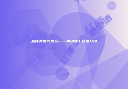 品味美酒的首选——尚贝隆干红酒介绍