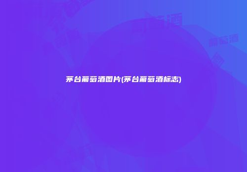 茅台葡萄酒图片(茅台葡萄酒标志)