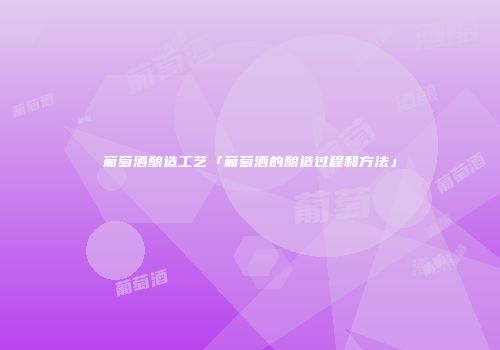 葡萄酒酿造工艺「葡萄酒的酿造过程和方法」