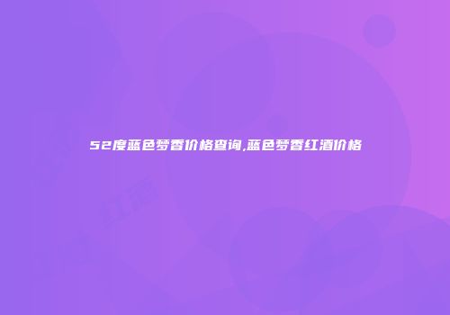52度蓝色梦香价格查询,蓝色梦香红酒价格