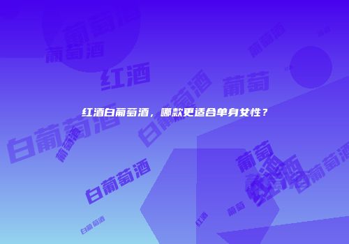 红酒白葡萄酒，哪款更适合单身女性？