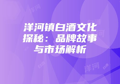 洋河镇白酒文化探秘：品牌故事与市场解析