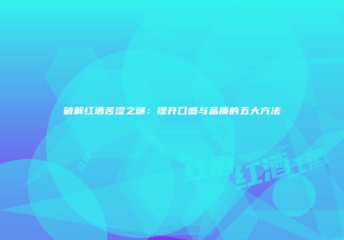 破解红酒苦涩之谜：提升口感与品质的五大方法