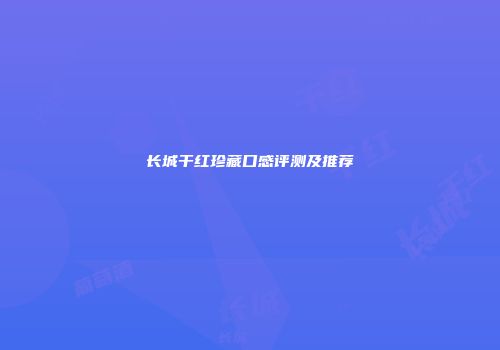 长城干红珍藏口感评测及推荐
