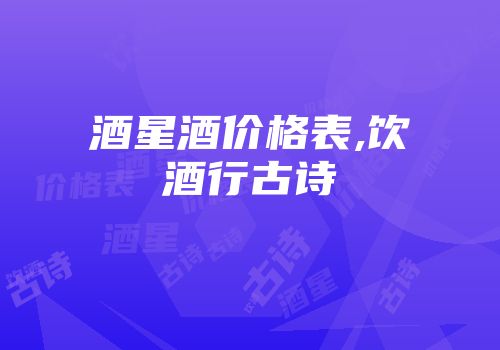酒星酒价格表,饮酒行古诗