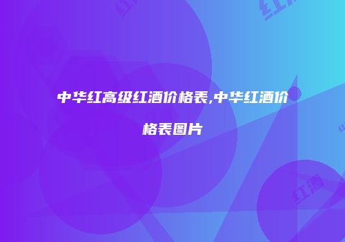 中华红高级红酒价格表,中华红酒价格表图片