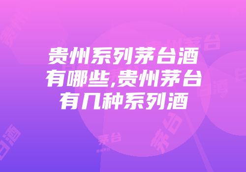 贵州系列茅台酒有哪些,贵州茅台有几种系列酒