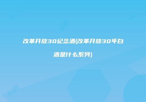 改革开放30纪念酒(改革开放30年白酒是什么系列)