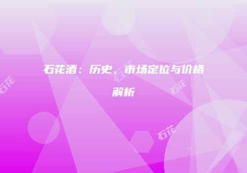 石花酒：历史、市场定位与价格解析
