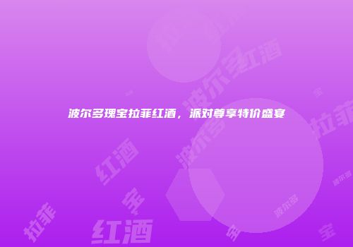 波尔多瑰宝拉菲红酒，派对尊享特价盛宴