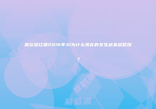 波尔多红酒2016年3l为什么现在的女生越来越愁嫁？