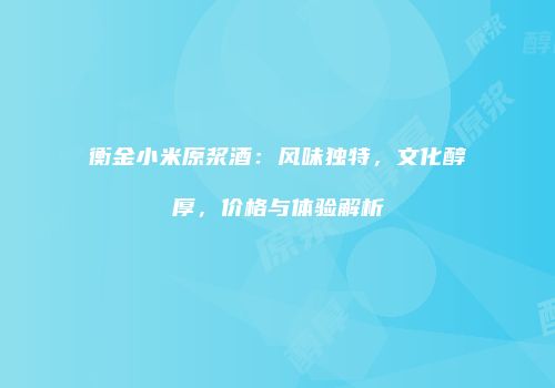 衡金小米原浆酒：风味独特，文化醇厚，价格与体验解析