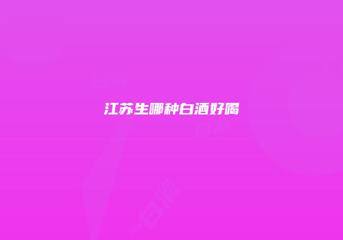 江苏生哪种白酒好喝