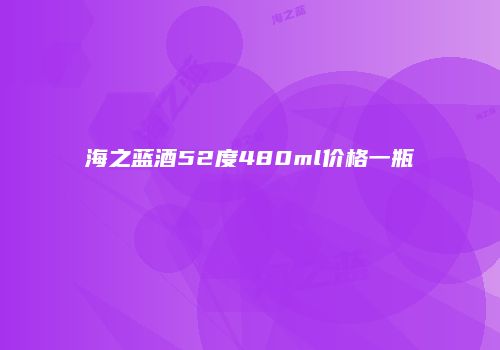 海之蓝酒52度480ml价格一瓶