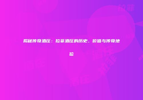 揭秘传奇酒庄：拉菲酒庄的历史、价值与传奇地位