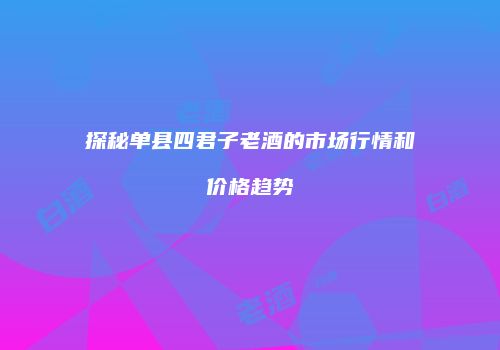 探秘单县四君子老酒的市场行情和价格趋势