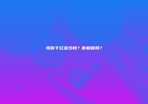 玛歌干红多少钱？你知道吗？