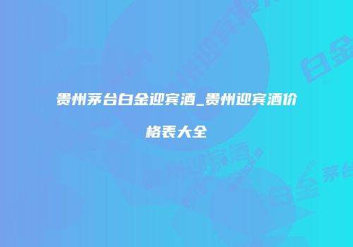 贵州茅台白金迎宾酒_贵州迎宾酒价格表大全