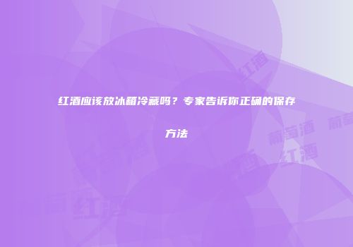 红酒应该放冰箱冷藏吗？专家告诉你正确的保存方法