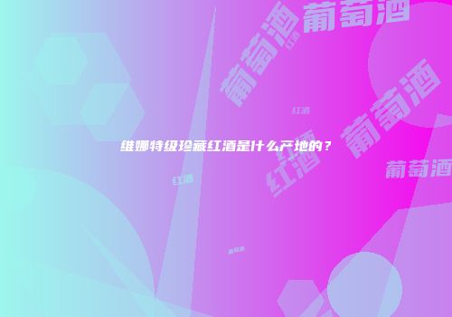 维娜特级珍藏红酒是什么产地的？