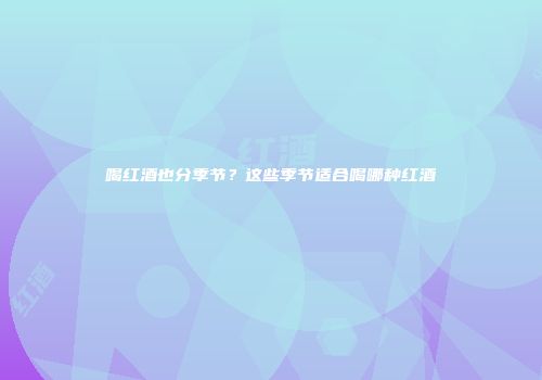 喝红酒也分季节？这些季节适合喝哪种红酒