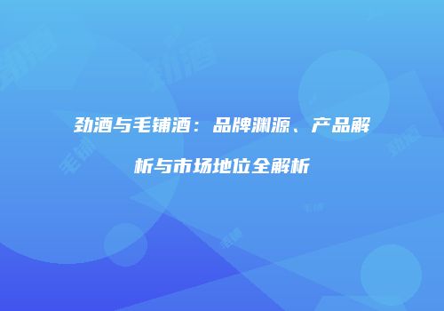 劲酒与毛铺酒：品牌渊源、产品解析与市场地位全解析