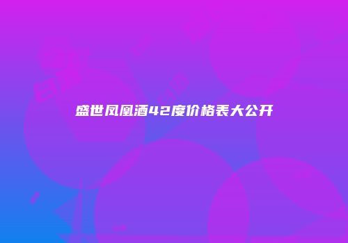 盛世凤凰酒42度价格表大公开