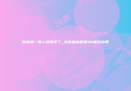 青稞酒一般人接受不了_天佑德青稞酒46度价格表