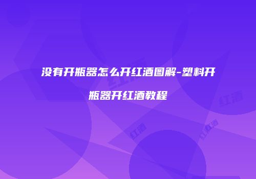 没有开瓶器怎么开红酒图解-塑料开瓶器开红酒教程