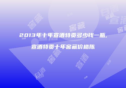 2013年十年宣酒特贡多少钱一瓶,宣酒特贡十年窖藏价格陈