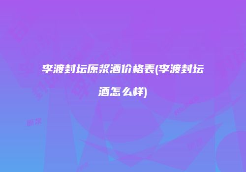 李渡封坛原浆酒价格表(李渡封坛酒怎么样)