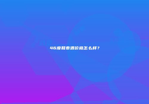 46度和泰酒价格怎么样？