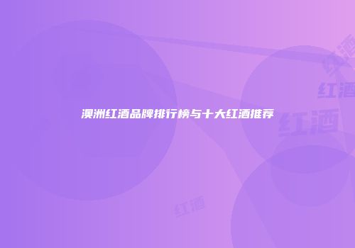 澳洲红酒品牌排行榜与十大红酒推荐