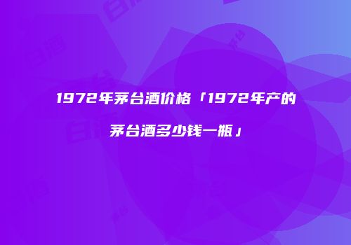 1972年茅台酒价格「1972年产的茅台酒多少钱一瓶」