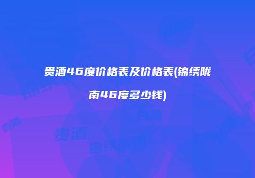 贵酒46度价格表及价格表(锦绣陇南46度多少钱)