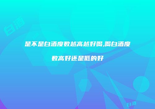 是不是白酒度数越高越好喝,喝白酒度数高好还是低的好