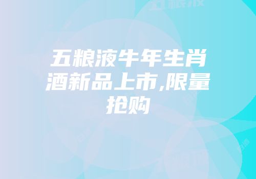 五粮液牛年生肖酒新品上市,限量抢购