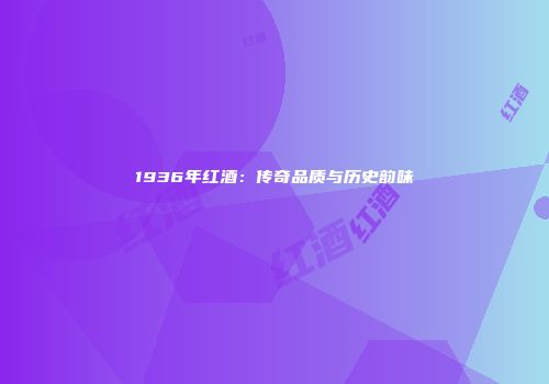 1936年红酒：传奇品质与历史韵味
