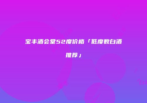 宝丰酒会堂52度价格「低度数白酒推荐」