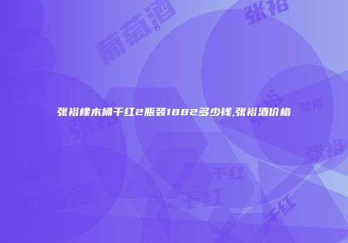 张裕橡木桶干红2瓶装1882多少钱,张裕酒价格