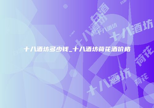 十八酒坊多少钱_十八酒坊荷花酒价格