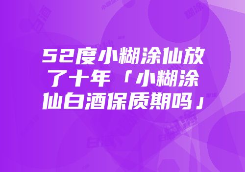 52度小糊涂仙放了十年「小糊涂仙白酒保质期吗」
