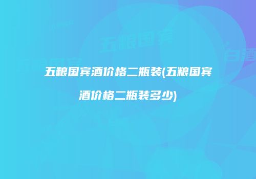 五粮国宾酒价格二瓶装(五粮国宾酒价格二瓶装多少)