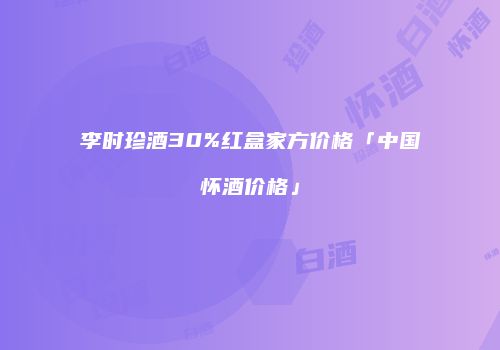 李时珍酒30%红盒家方价格「中国怀酒价格」