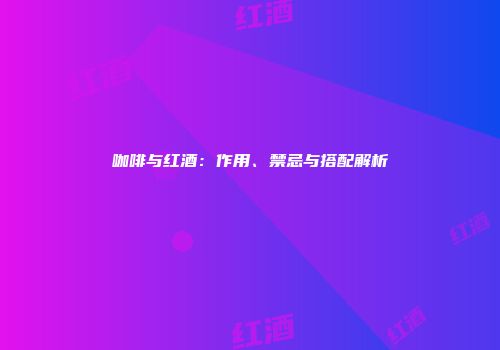 咖啡与红酒：作用、禁忌与搭配解析