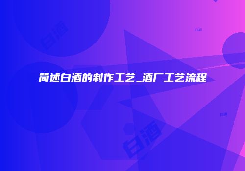 简述白酒的制作工艺_酒厂工艺流程