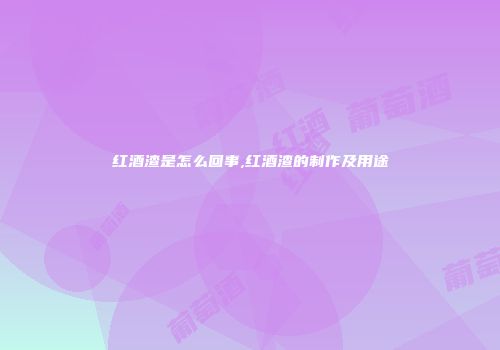 红酒渣是怎么回事,红酒渣的制作及用途