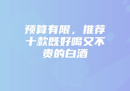 预算有限，推荐十款既好喝又不贵的白酒